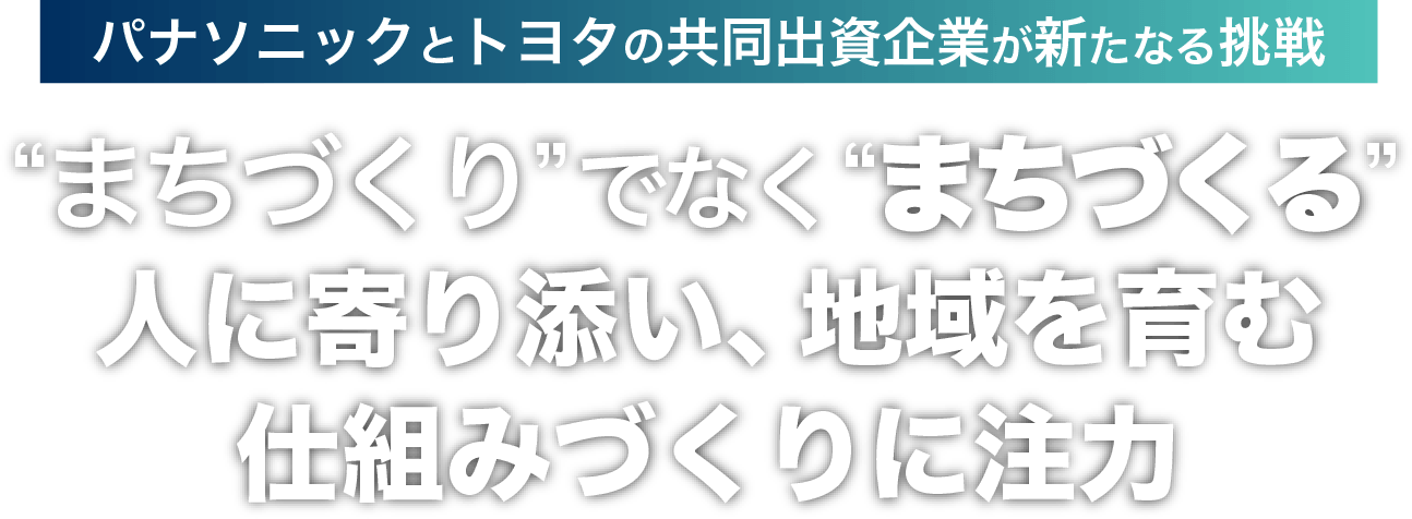 ”まちづくり”でなく”まちづくる” 人に寄り添い、地域を育む仕組みづくりに注力 パナソニックとトヨタの共同出資企業が新たなる挑戦